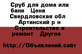 Сруб для дома или бани › Цена ­ 50 000 - Свердловская обл., Артинский р-н Строительство и ремонт » Другое   